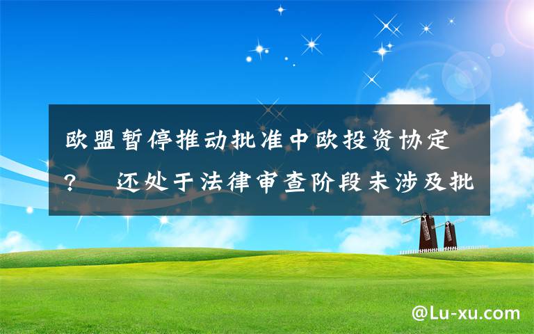 歐盟暫停推動批準(zhǔn)中歐投資協(xié)定?? 還處于法律審查階段未涉及批準(zhǔn)進(jìn)程 還原事發(fā)經(jīng)過及背后真相！