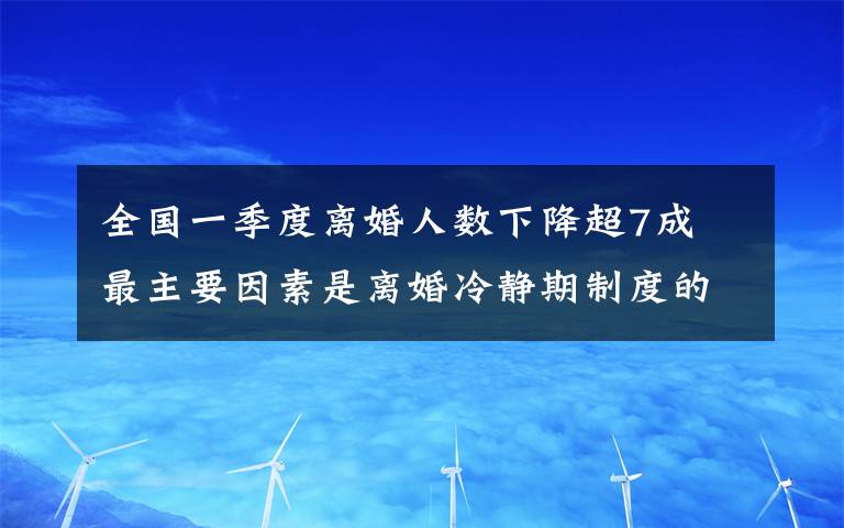 全國(guó)一季度離婚人數(shù)下降超7成 最主要因素是離婚冷靜期制度的實(shí)施 事件詳情始末介紹！