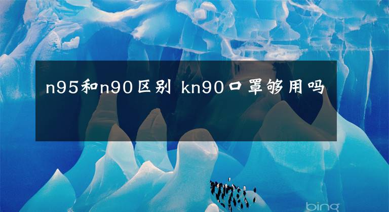 n95和n90區(qū)別 kn90口罩夠用嗎