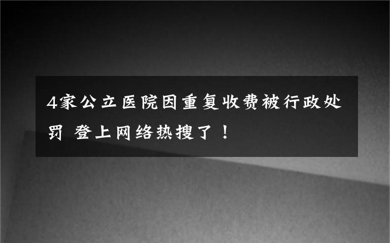 4家公立醫(yī)院因重復(fù)收費(fèi)被行政處罰 登上網(wǎng)絡(luò)熱搜了！