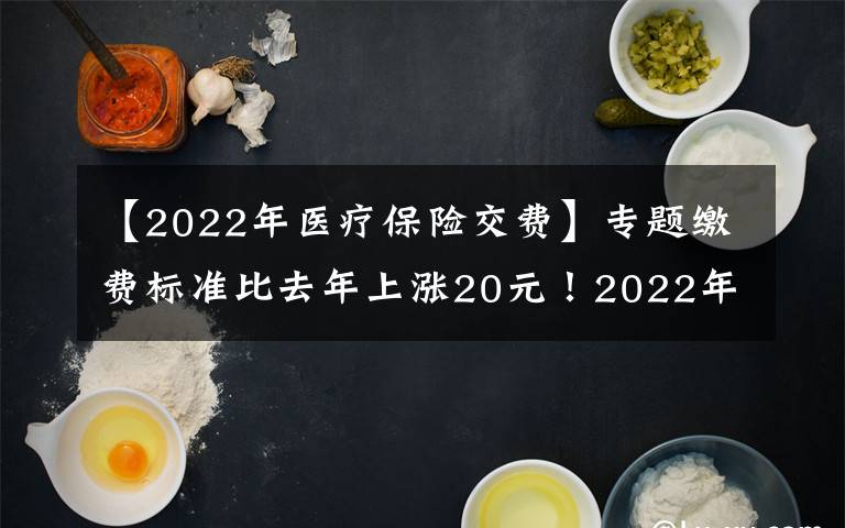 【2022年醫(yī)療保險交費】專題繳費標準比去年上漲20元！2022年度城鄉(xiāng)居民基本醫(yī)療保險正在征繳中