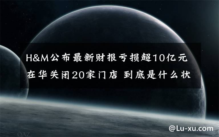 H&M公布最新財報虧損超10億元 在華關(guān)閉20家門店 到底是什么狀況？