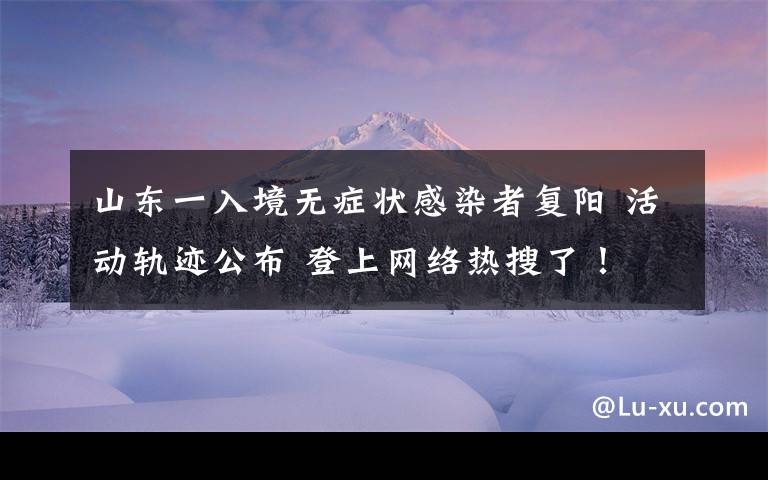 山東一入境無癥狀感染者復(fù)陽 活動(dòng)軌跡公布 登上網(wǎng)絡(luò)熱搜了！