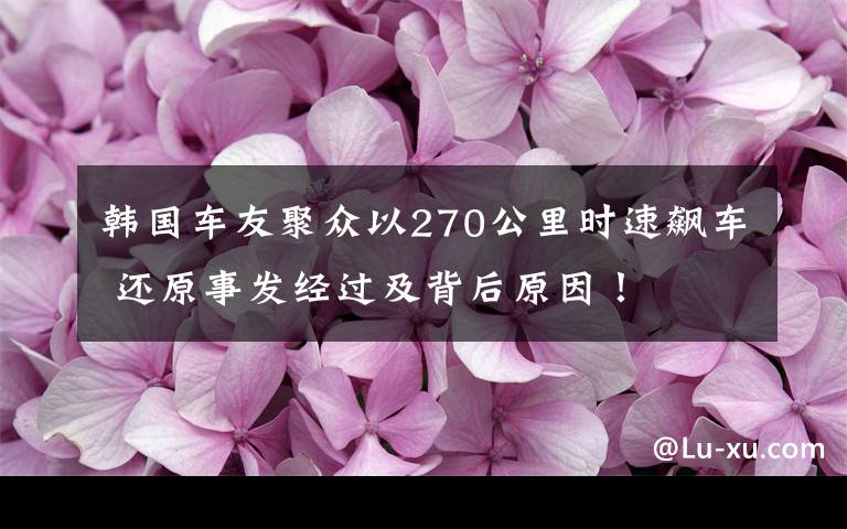 韓國車友聚眾以270公里時速飆車 還原事發(fā)經(jīng)過及背后原因！