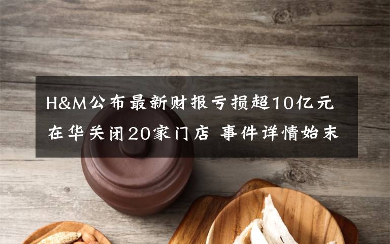 H&M公布最新財(cái)報(bào)虧損超10億元 在華關(guān)閉20家門(mén)店 事件詳情始末介紹！