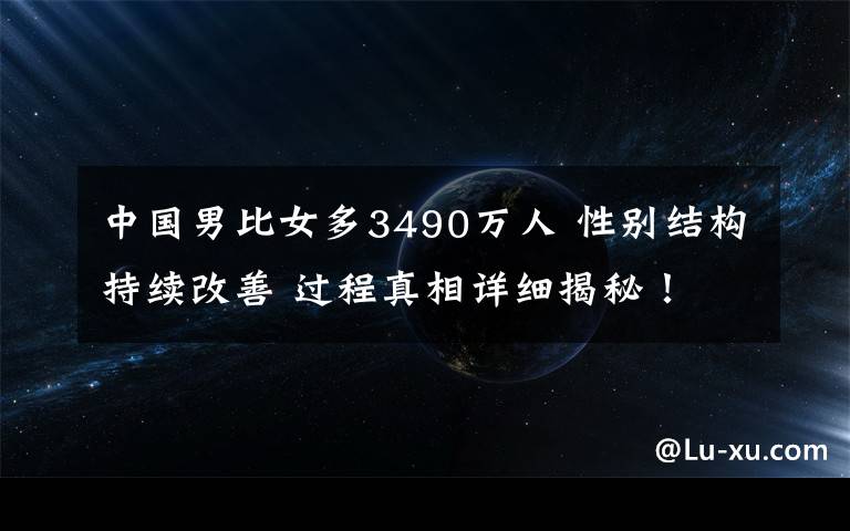 中國(guó)男比女多3490萬(wàn)人 性別結(jié)構(gòu)持續(xù)改善 過(guò)程真相詳細(xì)揭秘！