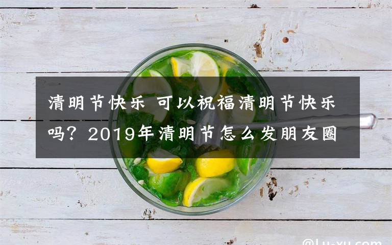 清明節(jié)快樂 可以祝福清明節(jié)快樂嗎？2019年清明節(jié)怎么發(fā)朋友圈問候寄語