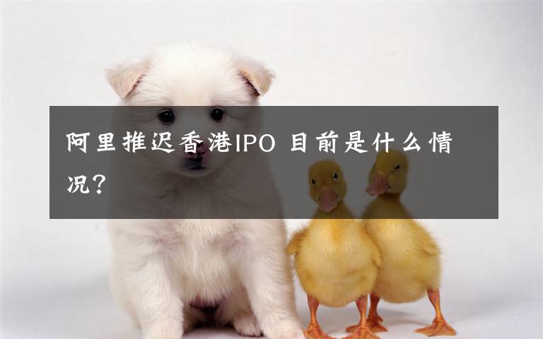 阿里推遲香港IPO 目前是什么情況？