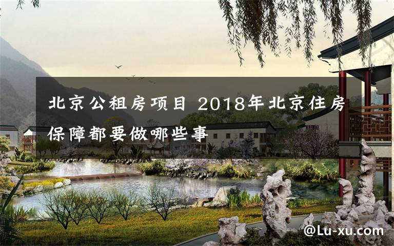 北京公租房項(xiàng)目 2018年北京住房保障都要做哪些事