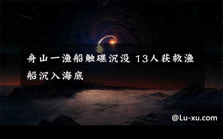 舟山一漁船觸礁沉沒 13人獲救漁船沉入海底