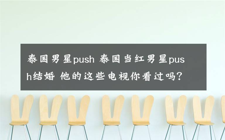 泰國男星push 泰國當紅男星push結婚 他的這些電視你看過嗎？