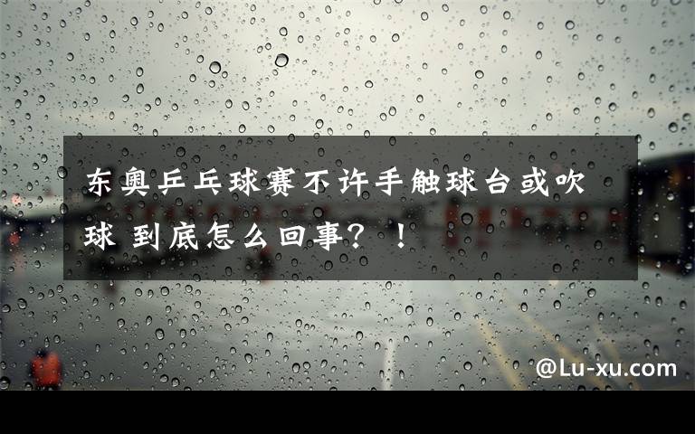 東奧乒乓球賽不許手觸球臺(tái)或吹球 到底怎么回事？！