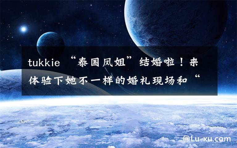 tukkie “泰國(guó)鳳姐”結(jié)婚啦！來(lái)體驗(yàn)下她不一樣的婚禮現(xiàn)場(chǎng)和“帥氣”新郎