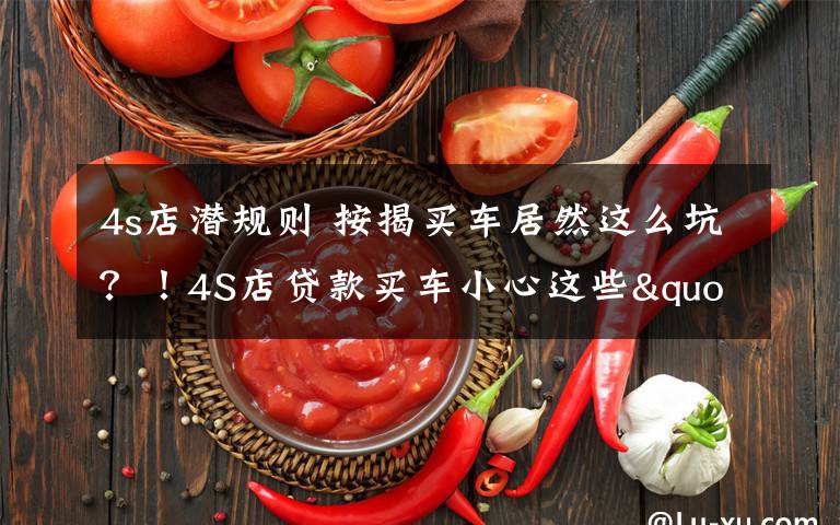 4s店潛規(guī)則 按揭買(mǎi)車(chē)居然這么坑？！4S店貸款買(mǎi)車(chē)小心這些"潛規(guī)則"