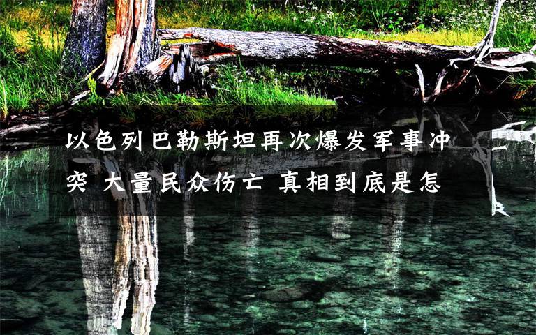 以色列巴勒斯坦再次爆發(fā)軍事沖突 大量民眾傷亡 真相到底是怎樣的？