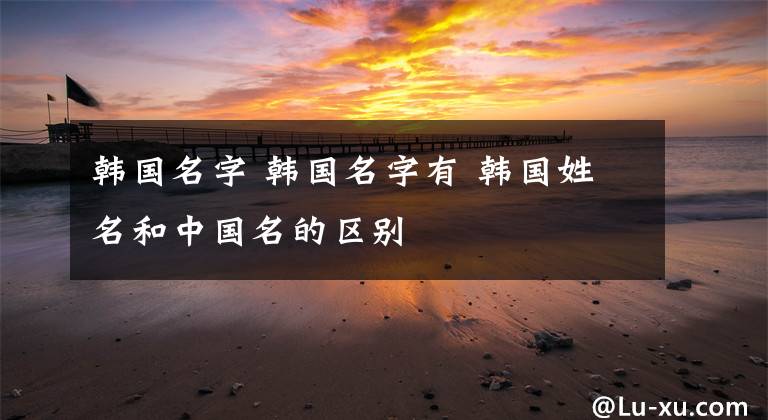 韓國名字 韓國名字有 韓國姓名和中國名的區(qū)別