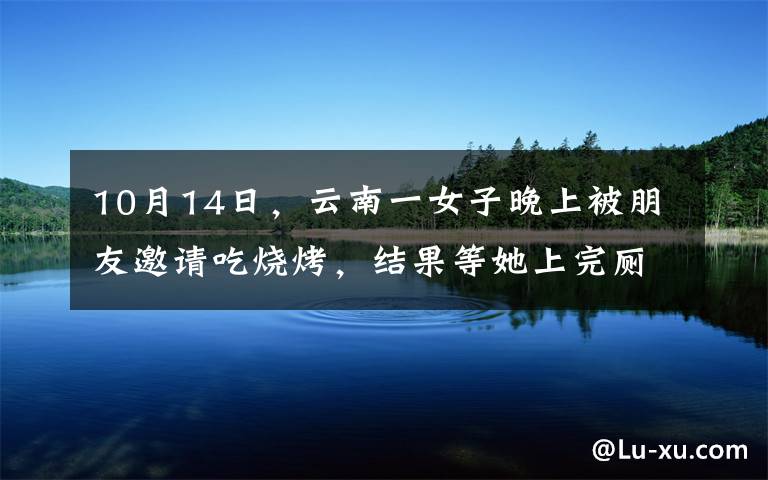 10月14日，云南一女子晚上被朋友邀請吃燒烤，結(jié)果等她上完廁所回來，看結(jié)果等她上完廁所回來，看