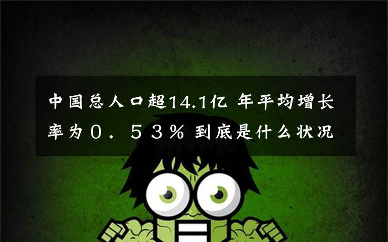 中國總?cè)丝诔?4.1億 年平均增長率為０．５３％ 到底是什么狀況？