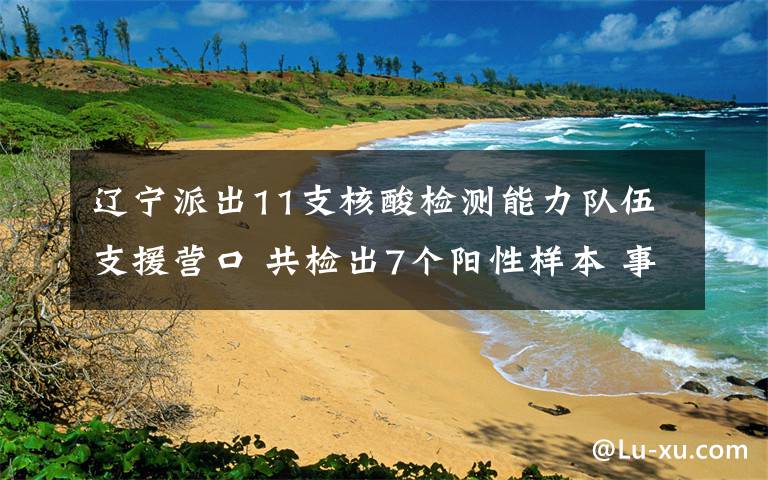 遼寧派出11支核酸檢測能力隊伍支援營口 共檢出7個陽性樣本 事情的詳情始末是怎么樣了！