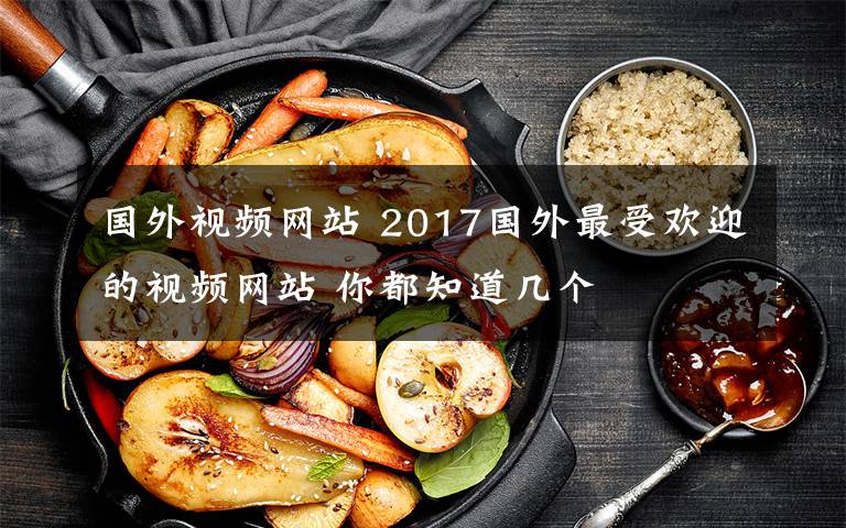 國外視頻網(wǎng)站 2017國外最受歡迎的視頻網(wǎng)站 你都知道幾個(gè)