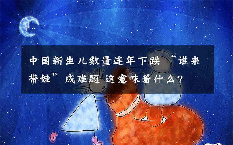 中國新生兒數(shù)量連年下跌 “誰來帶娃”成難題 這意味著什么?