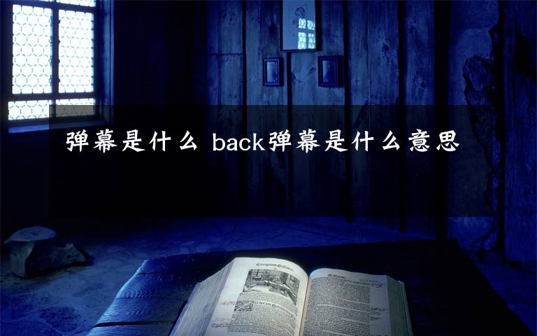 彈幕是什么 back彈幕是什么意思