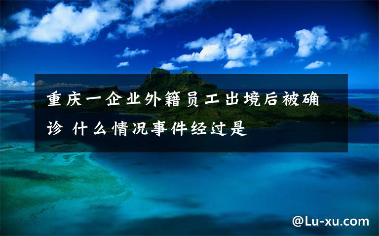 重慶一企業(yè)外籍員工出境后被確診 什么情況事件經(jīng)過是