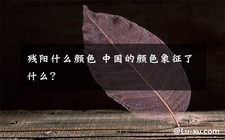 殘陽什么顏色 中國的顏色象征了什么？