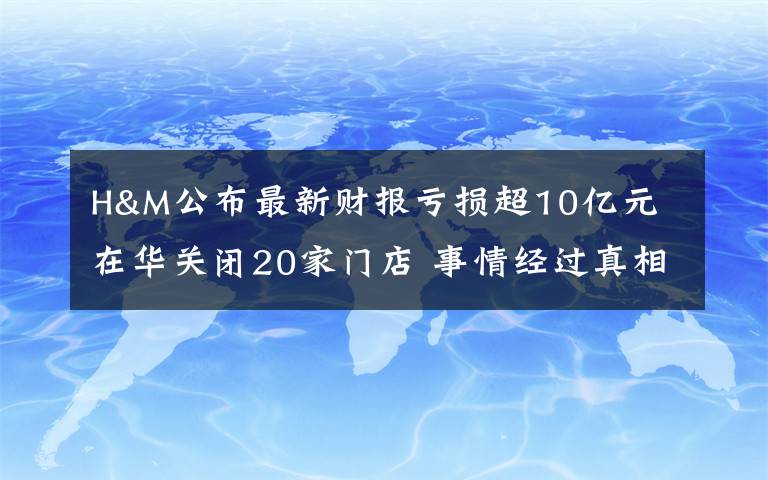 H&M公布最新財報虧損超10億元 在華關(guān)閉20家門店 事情經(jīng)過真相揭秘！