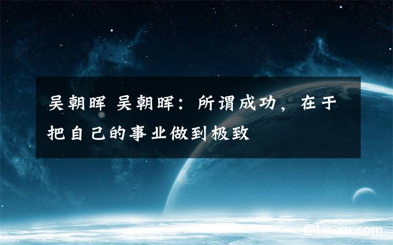 吳朝暉 吳朝暉：所謂成功，在于把自己的事業(yè)做到極致