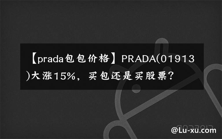 【prada包包價(jià)格】PRADA(01913)大漲15%，買(mǎi)包還是買(mǎi)股票？