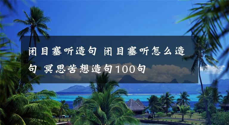 閉目塞聽造句 閉目塞聽怎么造句 冥思苦想造句100句