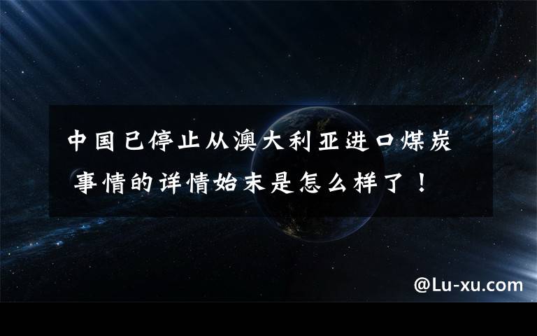 中國已停止從澳大利亞進口煤炭 事情的詳情始末是怎么樣了！