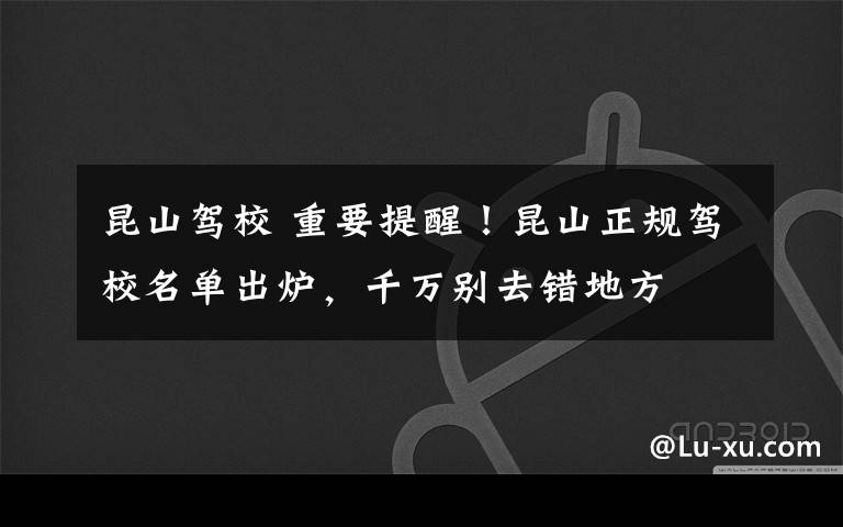 昆山駕校 重要提醒！昆山正規(guī)駕校名單出爐，千萬別去錯地方