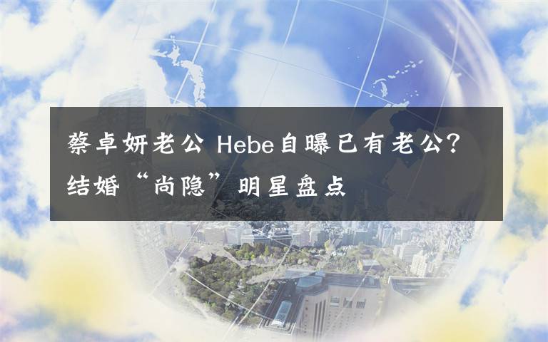 蔡卓妍老公 Hebe自曝已有老公？結(jié)婚“尚隱”明星盤點(diǎn)