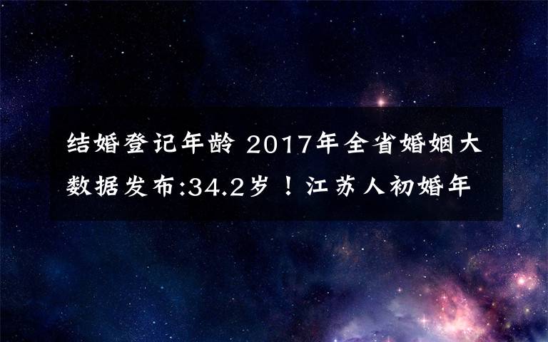 結(jié)婚登記年齡 2017年全省婚姻大數(shù)據(jù)發(fā)布:34.2歲！江蘇人初婚年齡又推遲了