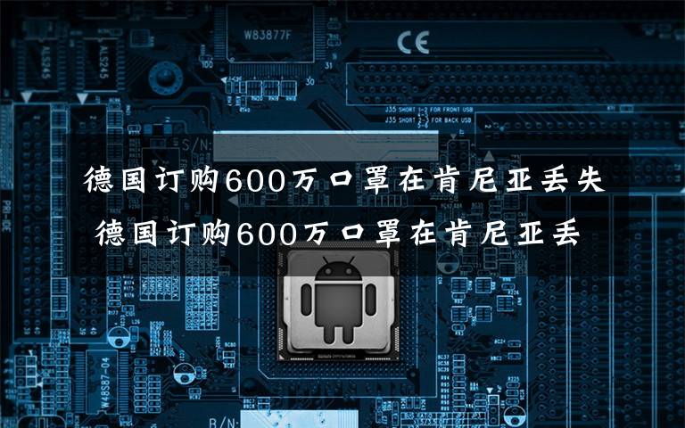 德國訂購600萬口罩在肯尼亞丟失 德國訂購600萬口罩在肯尼亞丟失 國防部正在調(diào)查此事