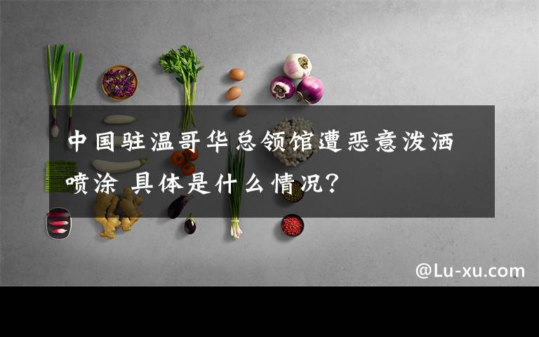 中國駐溫哥華總領(lǐng)館遭惡意潑灑噴涂 具體是什么情況？