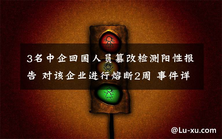 3名中企回國(guó)人員篡改檢測(cè)陽(yáng)性報(bào)告 對(duì)該企業(yè)進(jìn)行熔斷2周 事件詳細(xì)經(jīng)過(guò)！