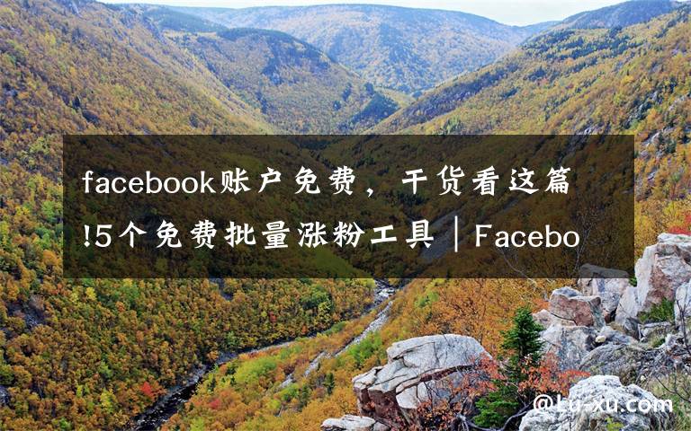 facebook賬戶免費，干貨看這篇!5個免費批量漲粉工具｜Facebook