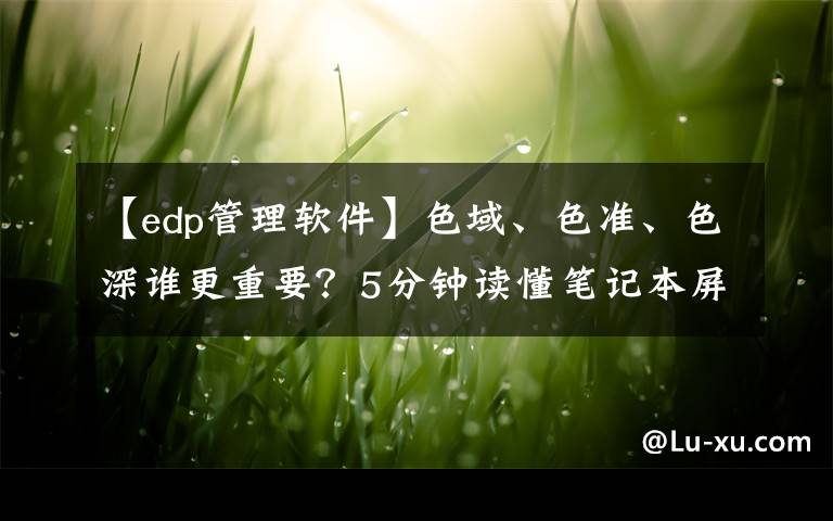 【edp管理軟件】色域、色準、色深誰更重要？5分鐘讀懂筆記本屏幕的參數(shù)