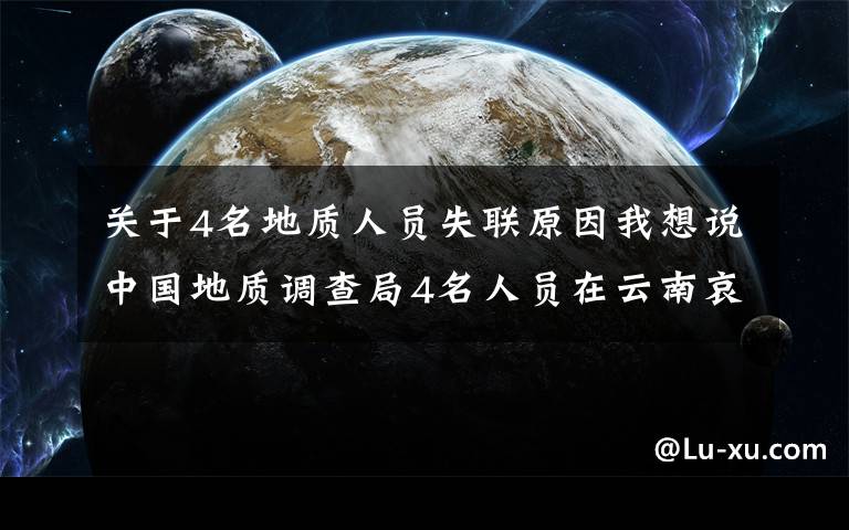 關(guān)于4名地質(zhì)人員失聯(lián)原因我想說中國地質(zhì)調(diào)查局4名人員在云南哀牢山野外作業(yè)失聯(lián)