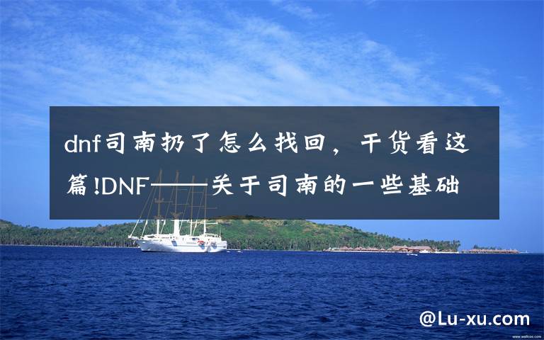 dnf司南扔了怎么找回，干貨看這篇!DNF——關(guān)于司南的一些基礎(chǔ)常識，幫你更好地使用司南