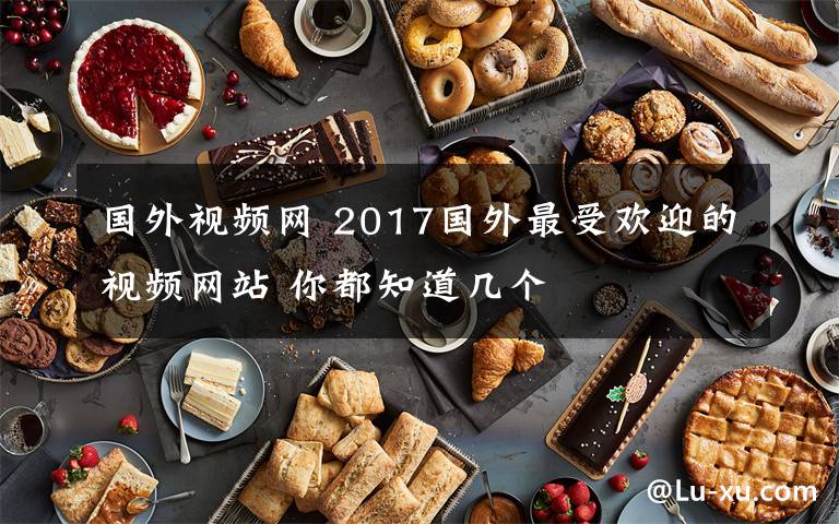 國外視頻網(wǎng) 2017國外最受歡迎的視頻網(wǎng)站 你都知道幾個(gè)