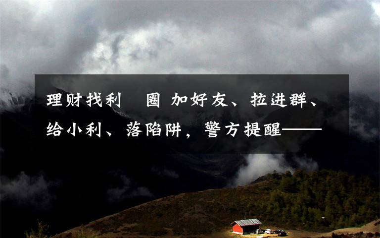 理財(cái)找利眳圈 加好友、拉進(jìn)群、給小利、落陷阱，警方提醒——投資理財(cái)要保持理性心態(tài)