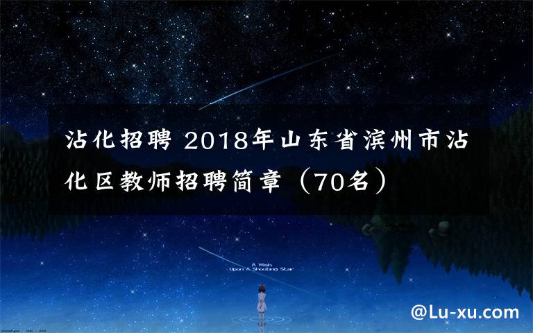 沾化招聘 2018年山東省濱州市沾化區(qū)教師招聘簡章（70名）