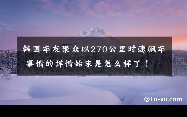 韓國車友聚眾以270公里時速飆車 事情的詳情始末是怎么樣了！