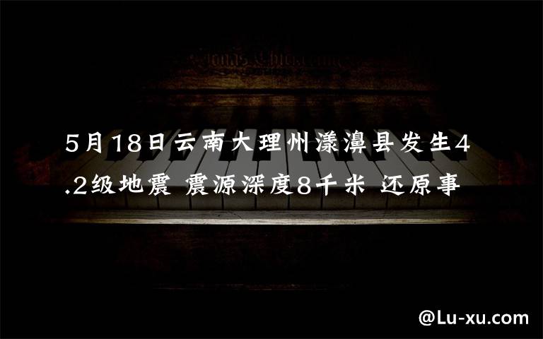 5月18日云南大理州漾濞縣發(fā)生4.2級(jí)地震 震源深度8千米 還原事發(fā)經(jīng)過(guò)及背后真相！