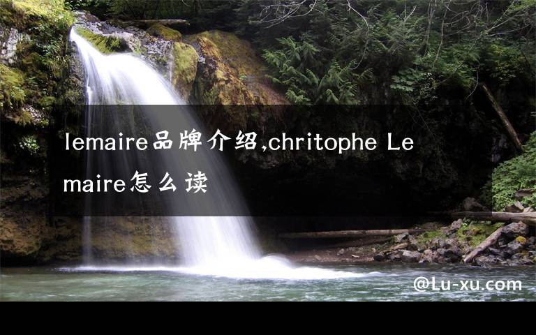 lemaire品牌介紹,chritophe Lemaire怎么讀