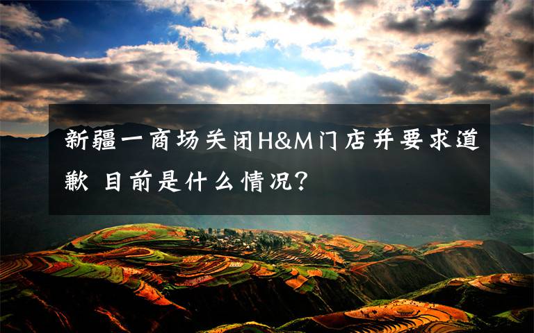 新疆一商場(chǎng)關(guān)閉H&M門(mén)店并要求道歉 目前是什么情況？